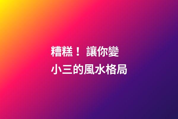 糟糕！讓你變小三的風水格局